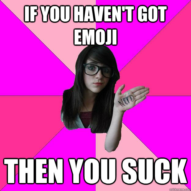 If you haven't got emoji then you suck  Idiot Nerd Girl