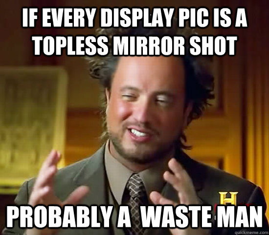 if every display pic is a topless mirror shot probably a  waste man   Ancient Aliens