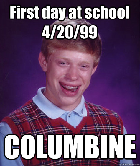 First day at school 4/20/99 COLUMBINE  Bad Luck Brian