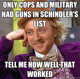 ONLY COPS AND MILITARY HAD GUNS IN SCHINDLER'S LIST TELL ME HOW WELL THAT WORKED - ONLY COPS AND MILITARY HAD GUNS IN SCHINDLER'S LIST TELL ME HOW WELL THAT WORKED  Condescending Wonka