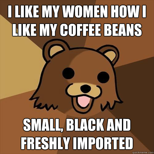 I like my Women how I like my Coffee Beans Small, Black and Freshly Imported  Pedobear