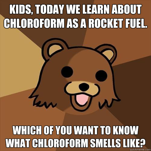 Kids, today we learn about chloroform as a rocket fuel. Which of you want to know what chloroform smells like?  Pedobear