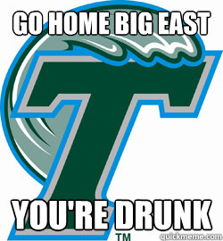 GO HOME BIG EAST YOU'RE DRUNK - GO HOME BIG EAST YOU'RE DRUNK  Tulane Big East