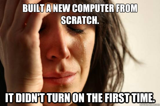 Built a new computer from scratch. It didn't turn on the first time.  First World Problems