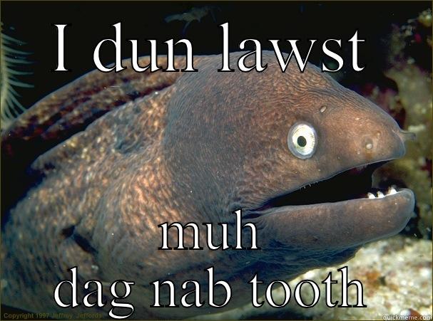 Cuz that's how I tawk - I DUN LAWST MUH DAG NAB TOOTH Bad Joke Eel