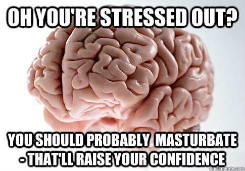 Oh you're stressed out? You should probably  masturbate - that'll raise your confidence - Oh you're stressed out? You should probably  masturbate - that'll raise your confidence  Scumbag Brain