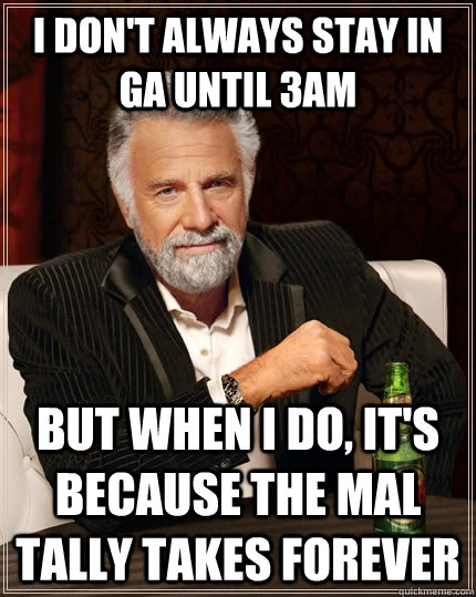 I don't always stay in GA until 3am But when I do, it's because the MAL tally takes forever  The Most Interesting Man In The World