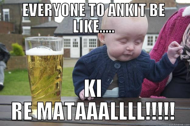 EVERYONE TO ANKIT BE LIKE..... KI RE MATAAALLLL!!!!! drunk baby