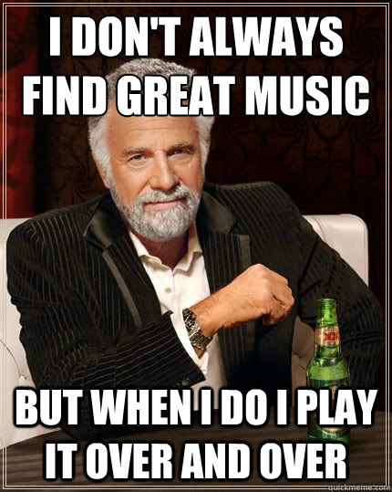 I don't always find great music But when i do i play it over and over  The Most Interesting Man In The World