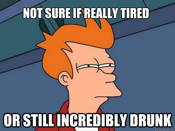 Not sure if really tired Or still incredibly drunk  Futurama Fry