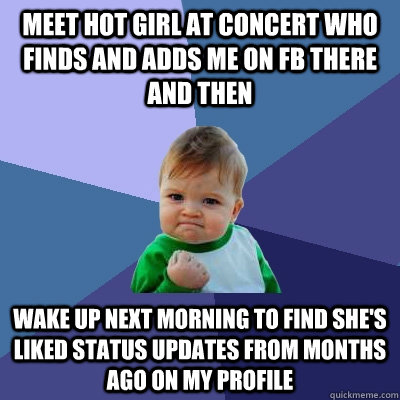 Meet hot girl at concert who finds and adds me on FB there and then Wake up next morning to find she's liked status updates from months ago on my profile  Success Kid