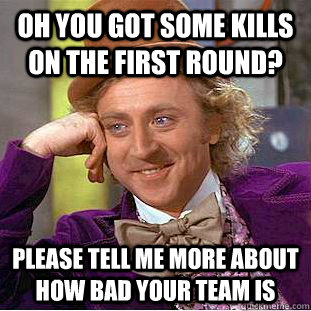 Oh you got some kills on the first round? please tell me more about how bad your team is  Condescending Wonka