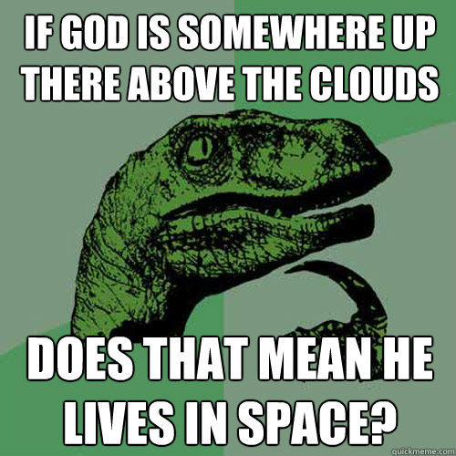 if god is somewhere up there above the clouds does that mean he lives in space? - if god is somewhere up there above the clouds does that mean he lives in space?  Philosoraptor