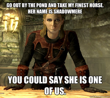 Go out by the pond and take my finest horse. Her name is Shadowmere You could say she is one of us.  Astrid