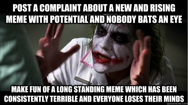 Post a complaint about a new and rising meme with potential and nobody bats an eye make fun of a long standing meme which has been consistently terrible and everyone loses their minds  Joker Mind Loss