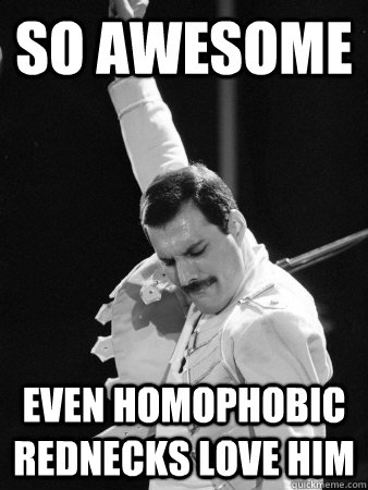 so awesome even homophobic rednecks love him  Freddie Mercury