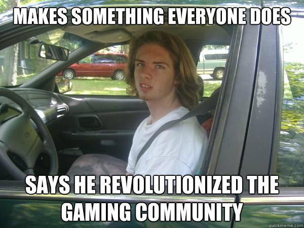 Makes something everyone does says he revolutionized the gaming community  Scumbag Common Tater