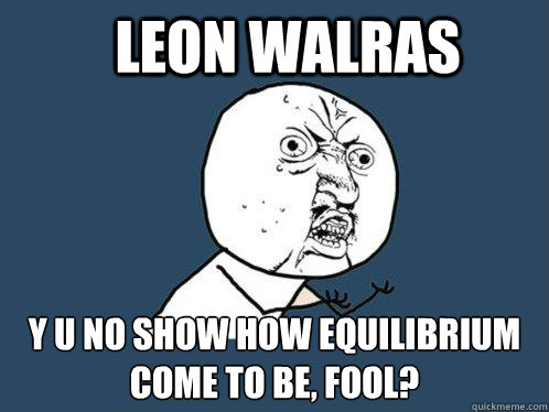 Leon Walras y u no show how equilibrium come to be, fool?  Y U No