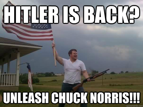 Hitler is back? Unleash chuck norris!!!  Overly Patriotic American