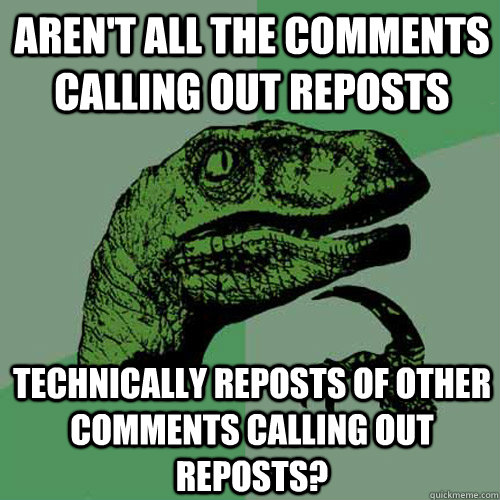 Aren't all the comments calling out reposts Technically reposts of other comments calling out reposts?  Philosoraptor