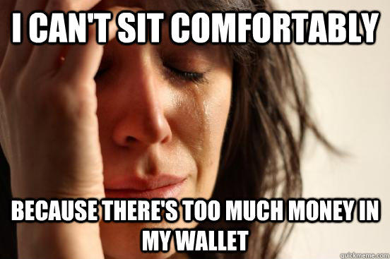 i can't sit comfortably  because there's too much money in my wallet  