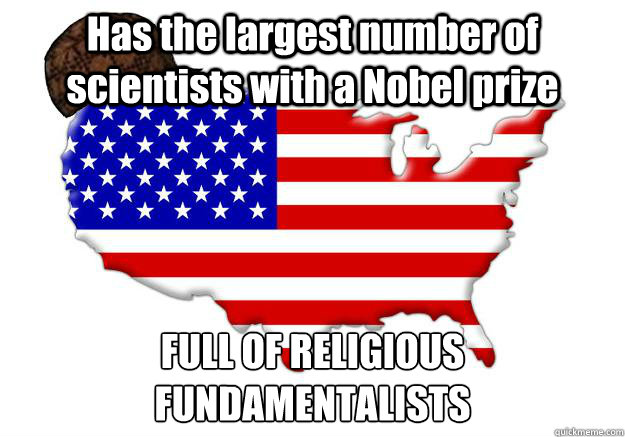 Has the largest number of scientists with a Nobel prize  FULL OF RELIGIOUS FUNDAMENTALISTS  Scumbag america