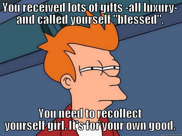 YOU RECEIVED LOTS OF GIFTS -ALL LUXURY- AND CALLED YOURSELF 
