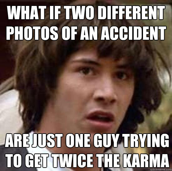 What if two different photos of an accident are just one guy trying to get twice the karma - What if two different photos of an accident are just one guy trying to get twice the karma  Conspiracy Keanu Snow