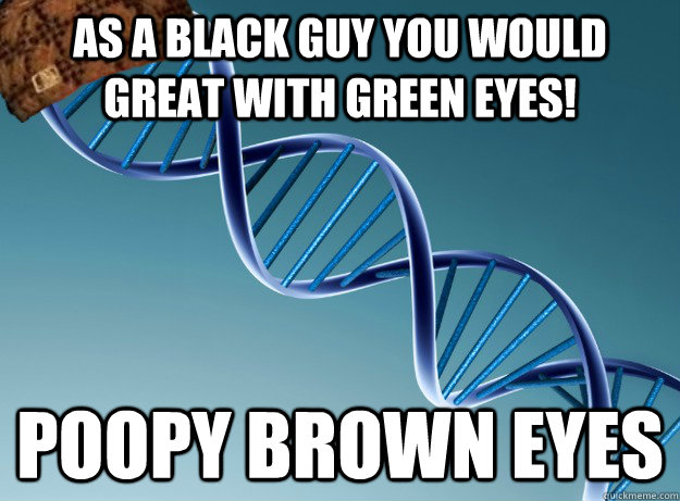 As a black guy you would great with green eyes! Poopy Brown eyes  Scumbag Genetics