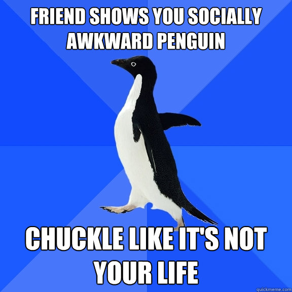 friend shows you socially awkward penguin chuckle like it's not your life  Socially Awkward Penguin