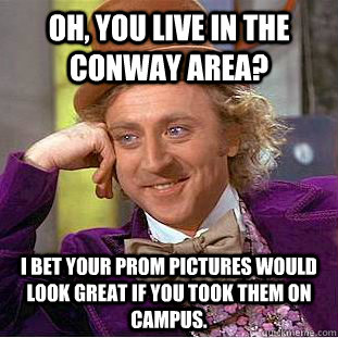 Oh, you live in the Conway area? I bet your prom pictures would look great if you took them on campus.   Condescending Wonka