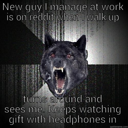 NEW GUY I MANAGE AT WORK IS ON REDDIT WHEN I WALK UP TURNS AROUND AND SEES ME. KEEPS WATCHING GIFT WITH HEADPHONES IN Insanity Wolf