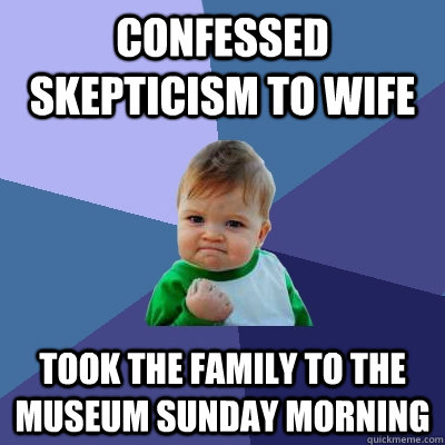 Confessed skepticism to wife Took the family to the museum Sunday morning  Success Kid