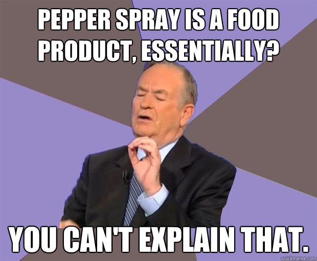 Pepper spray is a food product, essentially? You can't explain that. - Pepper spray is a food product, essentially? You can't explain that.  Bill O Reilly