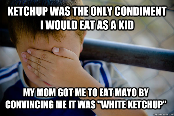 Ketchup was the only condiment I would eat as a kid My mom got me to eat mayo by convincing me it was 