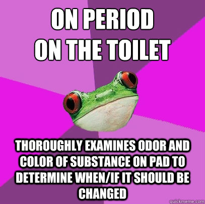 on period
on the toilet thoroughly examines odor and color of substance on pad to determine when/if it should be changed - on period
on the toilet thoroughly examines odor and color of substance on pad to determine when/if it should be changed  Foul Bachelorette Frog