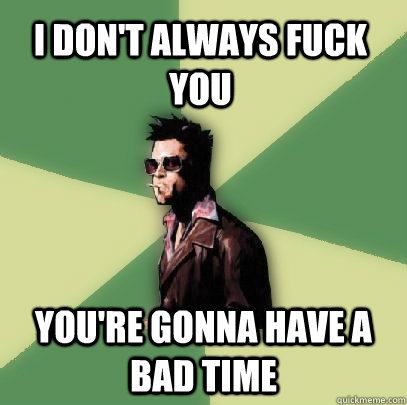 I don't always fuck you You're gonna have a bad time  Helpful Tyler Durden