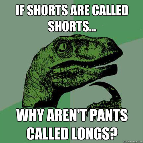 IF SHORTS ARE CALLED SHORTS... WHY AREN'T PANTS CALLED LONGS?  Philosoraptor