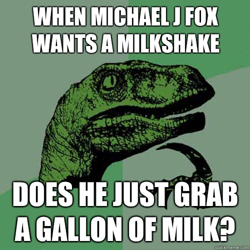 When Michael J Fox wants a milkshake Does he just grab a gallon of milk?  Philosoraptor