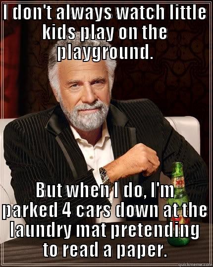 I DON'T ALWAYS WATCH LITTLE KIDS PLAY ON THE PLAYGROUND. BUT WHEN I DO, I'M PARKED 4 CARS DOWN AT THE LAUNDRY MAT PRETENDING TO READ A PAPER. The Most Interesting Man In The World