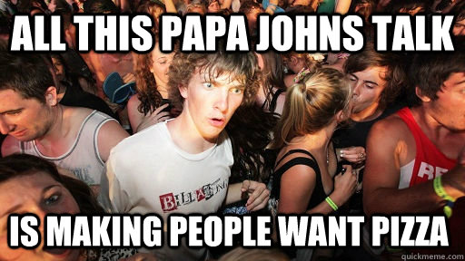 All this papa johns talk is making people want pizza   Sudden Clarity Clarence