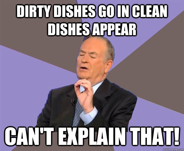 dirty dishes go in clean dishes appear can't explain that!  Bill O Reilly