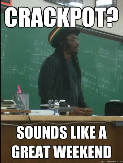 Crackpot? Sounds like a great weekend  Rasta Science Teacher