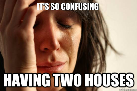 It's so confusing having two houses  First World Problems