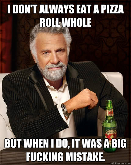 I don't always eat a Pizza Roll whole But when I do, it was a big fucking mistake.  The Most Interesting Man In The World