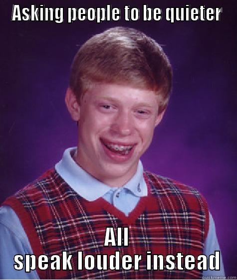 ASKING PEOPLE TO BE QUIETER ALL SPEAK LOUDER INSTEAD Bad Luck Brian