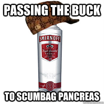 passing the buck to scumbag pancreas  Scumbag Alcohol