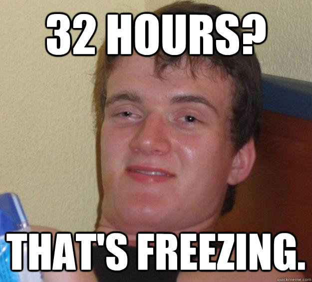 32 hours? that's freezing.  10 Guy