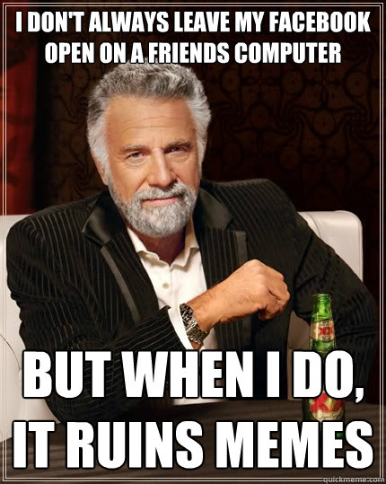 I don't always leave my facebook open on a friends computer but when I do, it ruins memes  The Most Interesting Man In The World