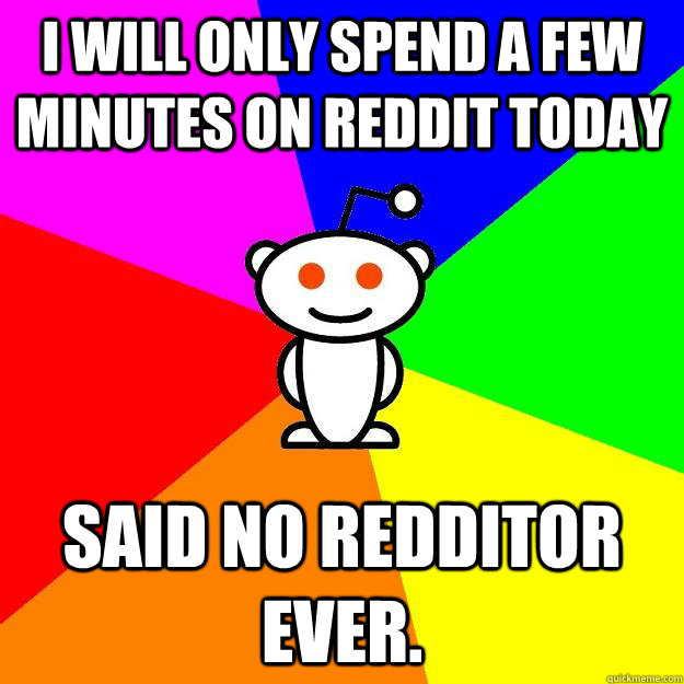 I will only spend a few minutes on reddit today said no redditor ever. - I will only spend a few minutes on reddit today said no redditor ever.  Reddit Alien